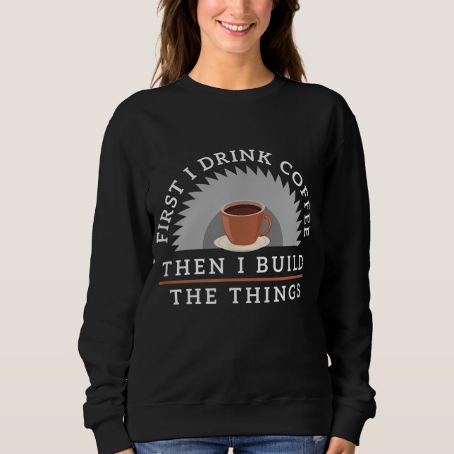 Funny Drink Kaffee und Bauen Dinge Holzbearbeitung Sweatshirt (Vorderseite)