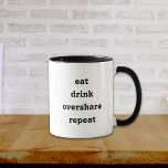 Funny Eat Drink Overtshare Wiederholung Tasse<br><div class="desc">Funny überteilen Tasse, die ein individualisierbares Zitat in Typografie, dass einfach essen trinken überteilen wiederholen hat. Es ist in sauberem Schwarz und Weiß. Bitte beachten Sie!: Wenn Sie den Text auf einer Seite ändern, ändert er den Text auf der anderen Seite nicht, also müssen Sie ihn auch dort ändern, wenn...</div>