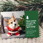 Funny Festive Pet Photo Christmas Feiertagskarte<br><div class="desc">This funny pet photo card features retro style typography reading, "Mom made me get all festive and stuff." A little white Christmas tree adds that special festive touch. Dress your precious dog or cat in a Santa hat, Santa suit, reindeer antlers, Christmas jammies, scarf, Christmas glasses, and / or other...</div>