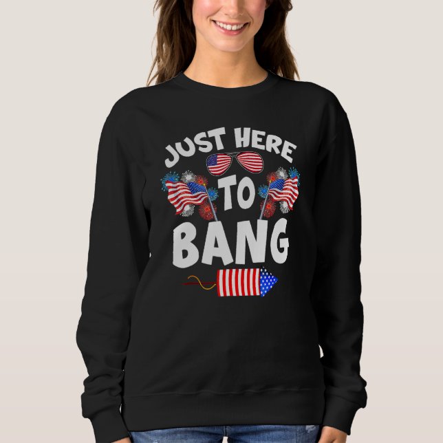 Funny Just Here To Bang Fireworks Patriotic 4th Of Sweatshirt (Vorderseite)