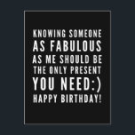 Funny Sarkastic Geburtstagswünsche eines Freundes Postkarte<br><div class="desc">Sarcastic Happy Birthday Wish für einen Freund, aber Sie können ballsy sein und geben es Ihrer Freundin auch! Klassisch und bis zum Punkt schwarz-weiß Typografie Stimmung ", jemanden so fabelhaft wie ich zu kennen, sollte das einzige Geschenk sein, das du brauchst :) Glücklich Geburtstag!" Wie ich rolle? Karo anderer Entwürfe...</div>