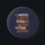 Funny Science Chemistry Universe Made of Morons Button<br><div class="desc">Das Universum besteht aus Protonen, Neutronen, Elektronen und Moronen. Funny und sarkastisches Design für diejenigen, die Liebe Chemistry Witze, Pun, Sarkasmus und Spaß. Coole und humorvolle Ware für Chemielehrer, Chemiker und Wissenschaftsstudenten. Ideal für Wissenschaftsfreaks, Nerd, Gymnasiallehrer und Schüler, die Liebe Biologie, Physik und Chemie. Große Weihnachtsgeschenke und Geburtstagsgeschenk für Sohn,...</div>