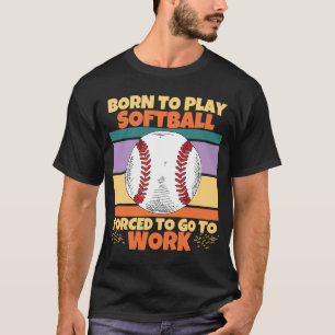 Geboren, Softball spielen zu müssen, um zu arbeite T-Shirt