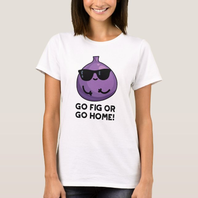 Gehen Sie Fig oder gehen Sie Zuhause Funny Positiv T-Shirt (Vorderseite)