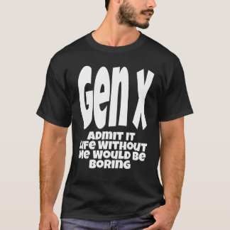 Gen X Admit It Life Without Me Would Be Boring Hu T-Shirt