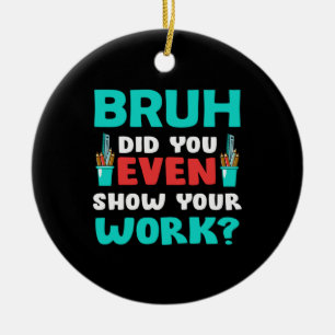 Geschenk für Lehrer Bruh Show Your Work Keramik Ornament