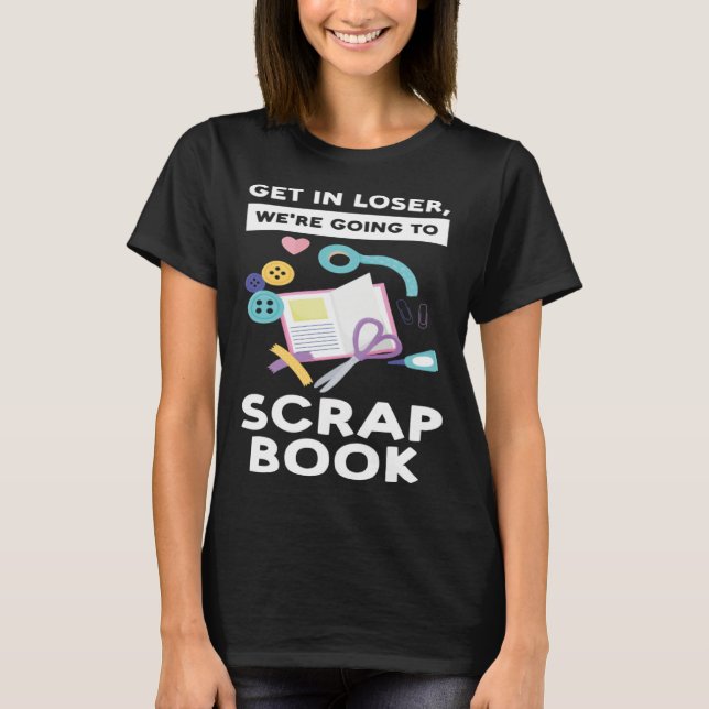 get in loser we re going to scrapbook scrapbooking T-Shirt (Vorderseite)