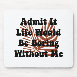 Gib es zu, das Leben wäre langweilig ohne mich Mousepad