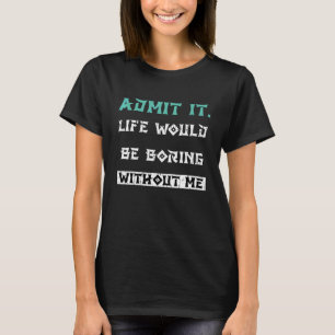 Gib es zu, das Leben wäre langweilig ohne mich T-Shirt
