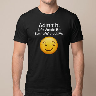 Gib es zu. Das Leben wäre langweilig ohne mich T-Shirt