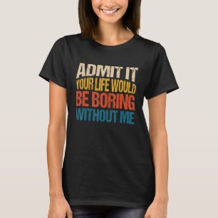 Gib es zu, dein Leben wäre langweilig ohne mich 1 T-Shirt