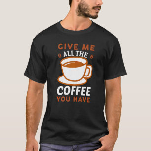 Gib mir den ganzen Kaffee, den du koffein hast! T-Shirt