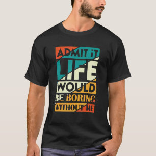 Gib zu, das Leben wäre langweilig ohne mich, sagt  T-Shirt