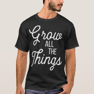 Grow All The Things Gardener Farmer Homesteader T-Shirt