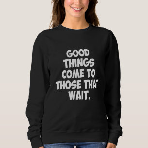 Gutes kommt denen, die warten sweatshirt
