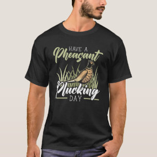 Have A Pheasant Plucking Day Pheasant Hunting  1 T-Shirt