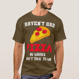 Havent hatte Pizza in Wochen nicht mit mir reden T-Shirt