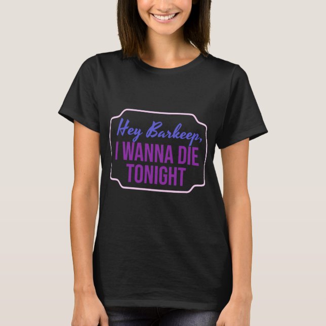 Hey Barkeep I Wanna Die heute Abend Girls T-Shirt (Vorderseite)
