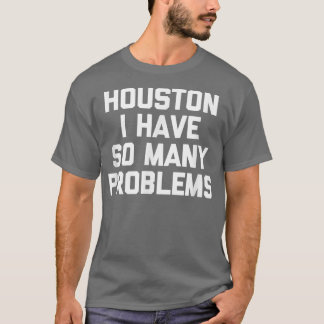 Houston I Have So Many Problems Funny Outer Space  T-Shirt
