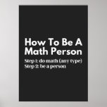 How To Be A Math Person Poster<br><div class="desc">funny, mathematics, math, childrens maths, how to be a math person, math club, math equation, math quotes, mathematician, nerdy math, school, science, math teacher, person, teacher, back to school, cool, funny math, geek, pun, children, education, engineer, first day of school, grades, how, kids, math person, math student, nerdy, numbers, professor,...</div>