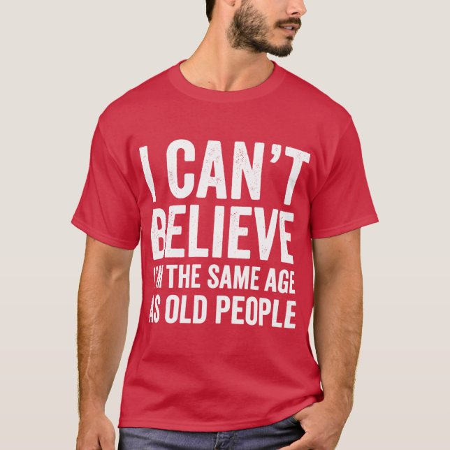 I Cant Believe Imhe Same Age As Old People Funnysh T-Shirt (Vorderseite)