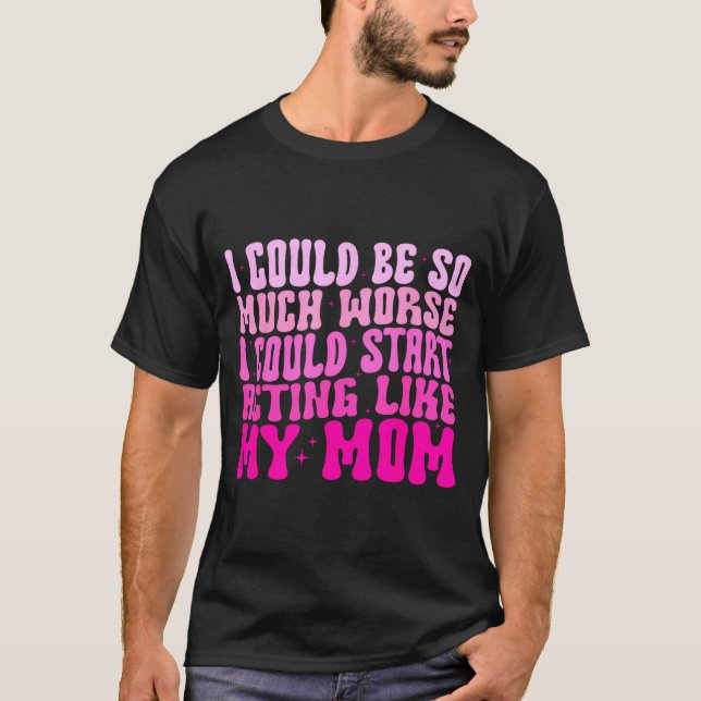 I Could Be So Much Worse I Could Start Acting Like T-Shirt (Vorderseite)