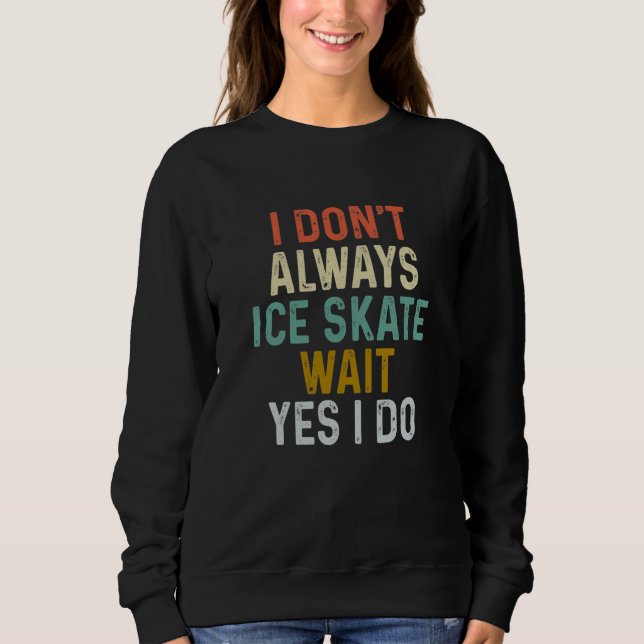 I Don't Always Ice Skate Wait Yes can Do  Sayings Sweatshirt (Vorderseite)