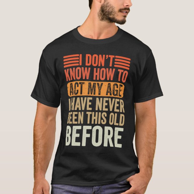 I Don't Know To Act My Age I've Never Been This Ol T-Shirt (Vorderseite)