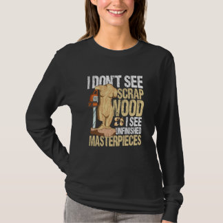 I Don't See Scrap Wood I See Unfinished Masterpiec T-Shirt