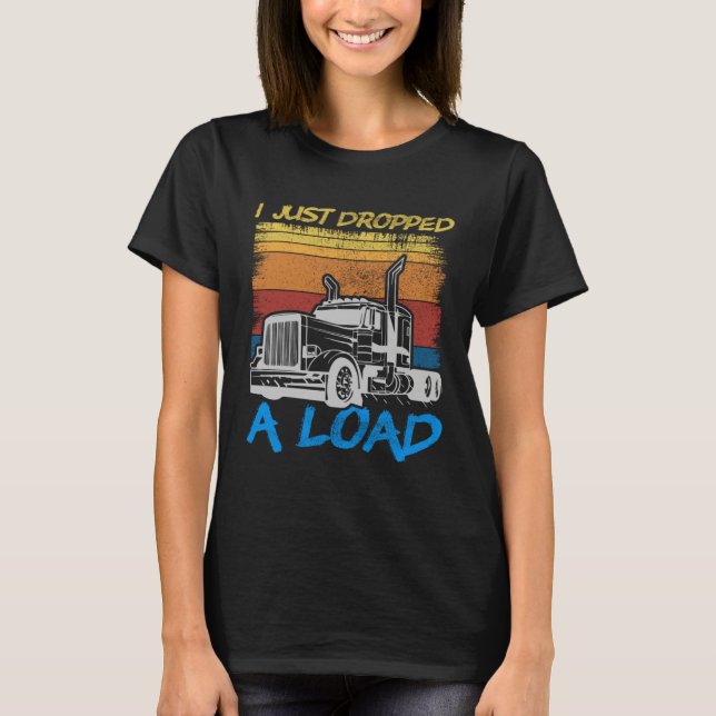 I Just Dropped A Load Trucker Truck Driving T-Shirt (Vorderseite)