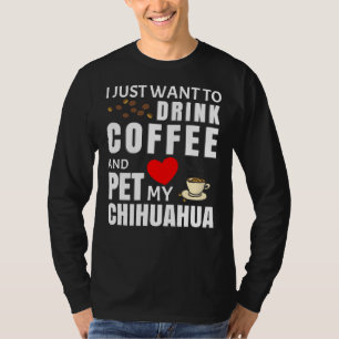 I Just Want To Drink Coffee And Pet My Chihuahua   T-Shirt