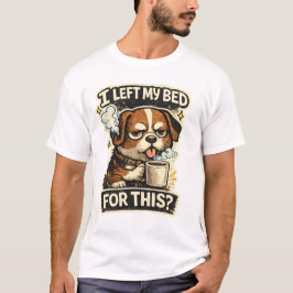 I left my bed for this ?  T-Shirt