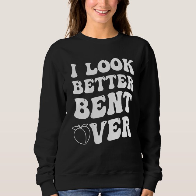 I Look Better Bent Over Sweatshirt (Vorderseite)