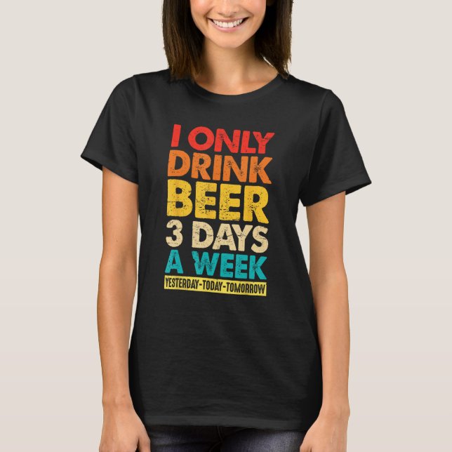 I Only Drink Beer 3 Days A Week  Graphic Drinking  T-Shirt (Vorderseite)
