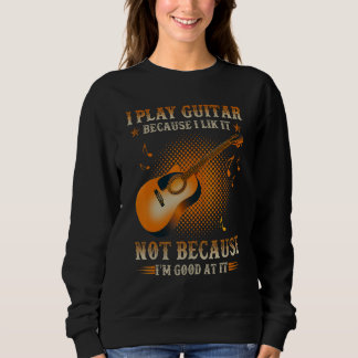I Play Guitar Because I Like It Not I m Good At It Sweatshirt