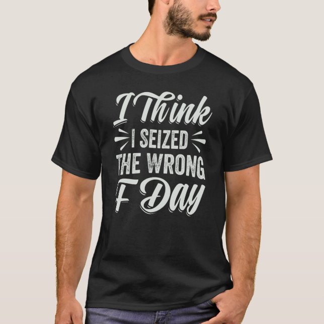 I Think I Seized The Wrong F Day  Sarcastic T-Shirt (Vorderseite)
