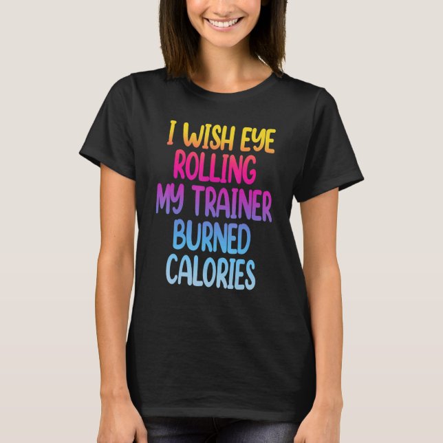 I Wish Eye Rolling My Trainer Burned Calories  Gym T-Shirt (Vorderseite)