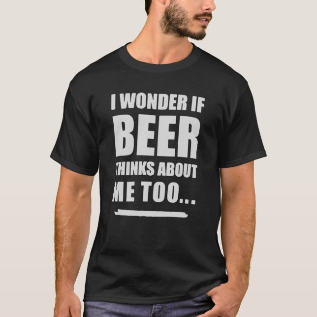 I Wonder If Beer Thinks About Me Too – Funny Beer  T-Shirt (Vorderseite)