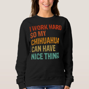 I Work Hard So My Chihuahua Can Have Nice Things F Sweatshirt