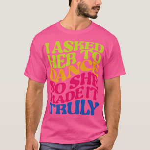 Ich bat sie zum Tanz, also machte sie es wirklich T-Shirt