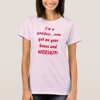 Ich bin eine Göttin… erhalte jetzt auf Ihren Knien T-Shirt