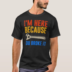 Ich bin hier, weil du es mechanisch kaputt gemacht T-Shirt