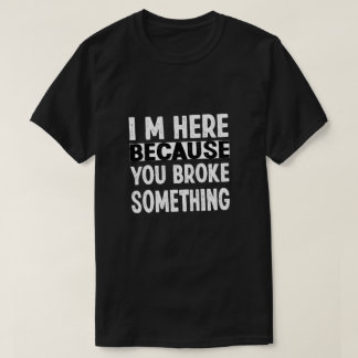 Ich bin hier, weil du etwas kaputtgemacht hast T-Shirt