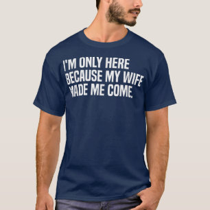 Ich bin hier, weil meine Ehefrau mich zum Mann gem T-Shirt