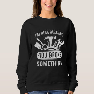 Ich bin hier, weil Sie etwas kaputt gemacht haben Sweatshirt