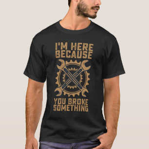 Ich bin hier, weil Sie etwas kaputt gemacht haben T-Shirt