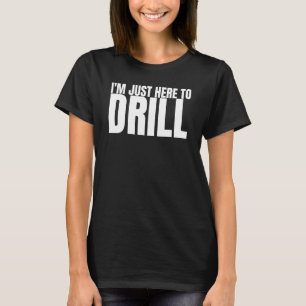 Ich bin nur hier, um Ölbohrturmbohrer zu treiben T-Shirt