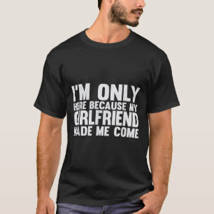 Ich bin nur hier, weil meine Freundin mich zum Bo  T-Shirt