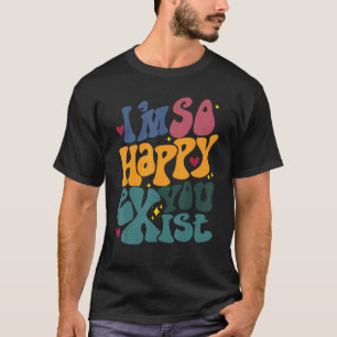 Ich bin so froh, dass Sie existieren, ich bin froh T-Shirt
