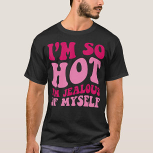 Ich bin so heiß, dass ich eifersüchtig bin gegen m T-Shirt
